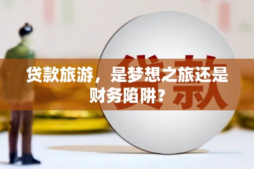 秦皇岛贷款旅游，是梦想之旅还是财务陷阱？