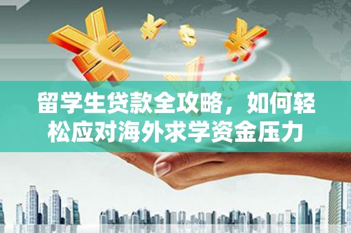 秦皇岛留学生贷款全攻略，如何轻松应对海外求学资金压力