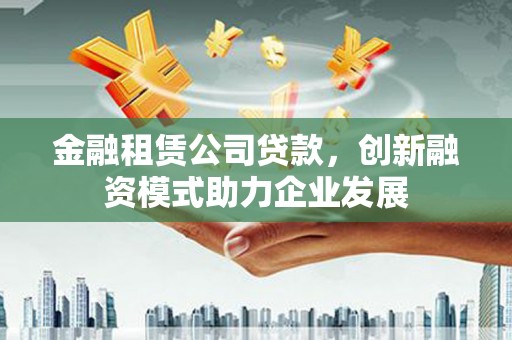 秦皇岛金融租赁公司贷款，创新融资模式助力企业发展