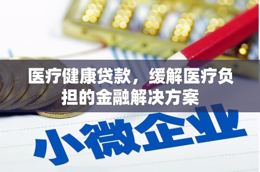 秦皇岛医疗健康贷款，缓解医疗负担的金融解决方案