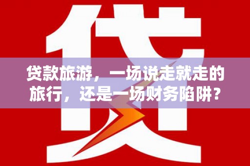 秦皇岛贷款旅游，一场说走就走的旅行，还是一场财务陷阱？