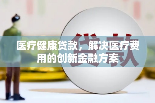 秦皇岛医疗健康贷款，解决医疗费用的创新金融方案