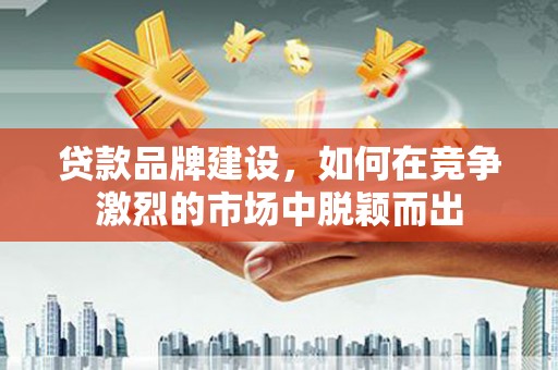 秦皇岛贷款品牌建设，如何在竞争激烈的市场中脱颖而出