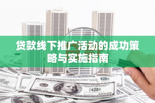 秦皇岛贷款线下推广活动的成功策略与实施指南