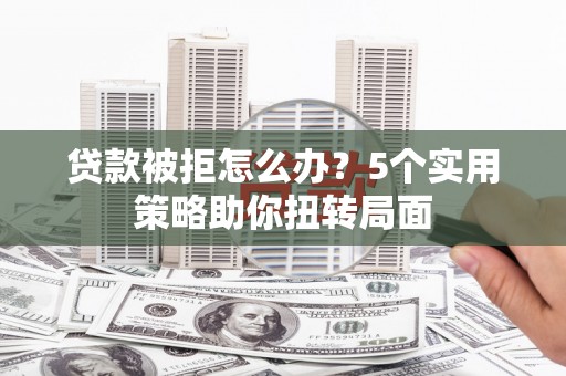 秦皇岛贷款被拒怎么办？5个实用策略助你扭转局面