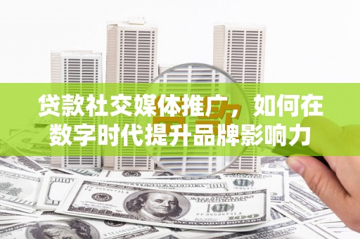 秦皇岛贷款社交媒体推广，如何在数字时代提升品牌影响力
