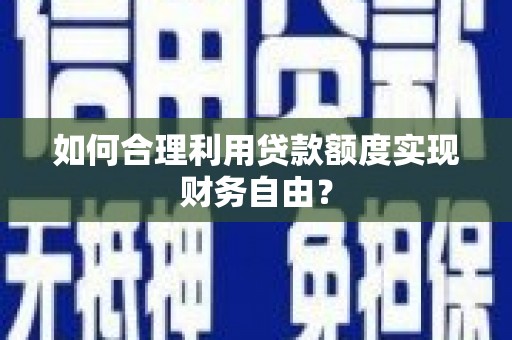秦皇岛如何合理利用贷款额度实现财务自由？
