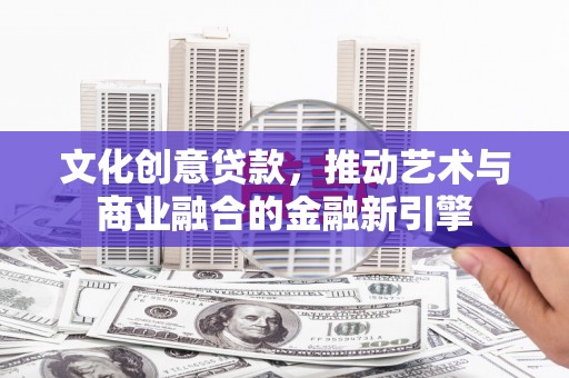 秦皇岛文化创意贷款，推动艺术与商业融合的金融新引擎