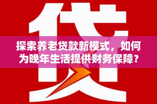 秦皇岛探索养老贷款新模式，如何为晚年生活提供财务保障？