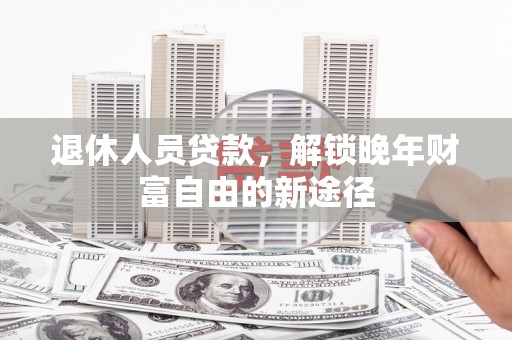 秦皇岛退休人员贷款，解锁晚年财富自由的新途径