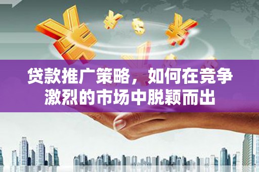 秦皇岛贷款推广策略，如何在竞争激烈的市场中脱颖而出