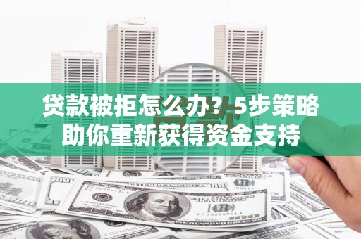 秦皇岛贷款被拒怎么办？5步策略助你重新获得资金支持