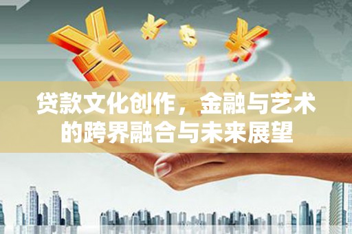 秦皇岛贷款文化创作，金融与艺术的跨界融合与未来展望