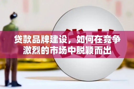 秦皇岛贷款品牌建设，如何在竞争激烈的市场中脱颖而出