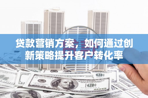 秦皇岛贷款营销方案，如何通过创新策略提升客户转化率