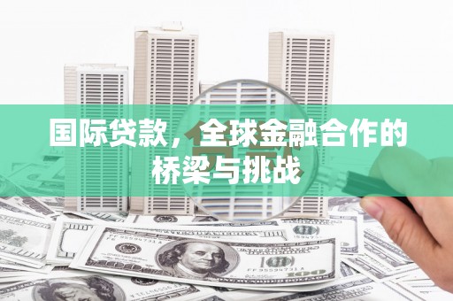 秦皇岛国际贷款，全球金融合作的桥梁与挑战