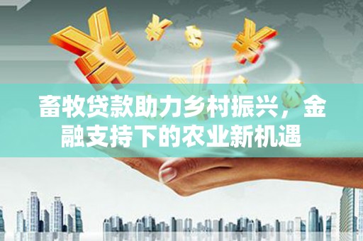 秦皇岛畜牧贷款助力乡村振兴，金融支持下的农业新机遇