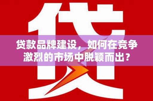 秦皇岛贷款品牌建设，如何在竞争激烈的市场中脱颖而出？