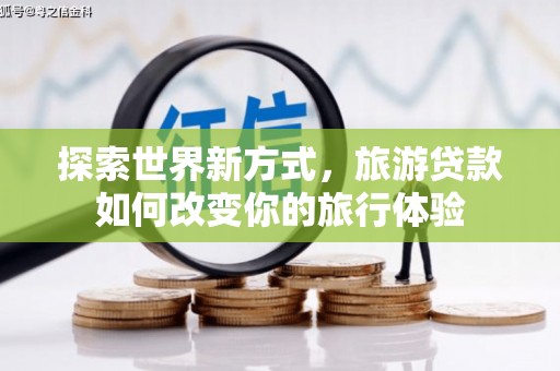 秦皇岛探索世界新方式，旅游贷款如何改变你的旅行体验