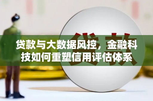 秦皇岛贷款与大数据风控，金融科技如何重塑信用评估体系