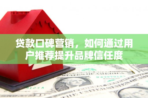 秦皇岛贷款口碑营销，如何通过用户推荐提升品牌信任度