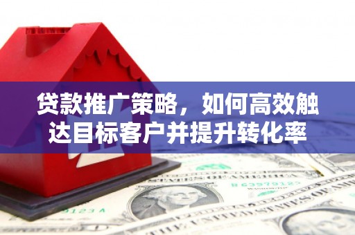 秦皇岛贷款推广策略，如何高效触达目标客户并提升转化率