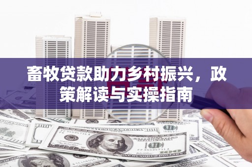 秦皇岛畜牧贷款助力乡村振兴，政策解读与实操指南