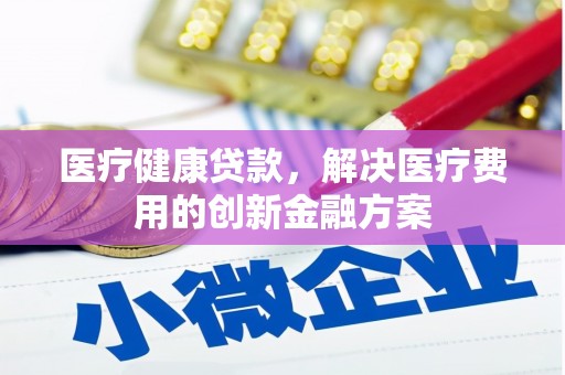 秦皇岛医疗健康贷款，解决医疗费用的创新金融方案