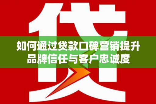 秦皇岛如何通过贷款口碑营销提升品牌信任与客户忠诚度