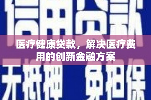 秦皇岛医疗健康贷款，解决医疗费用的创新金融方案