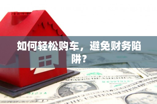 秦皇岛如何轻松购车，避免财务陷阱？