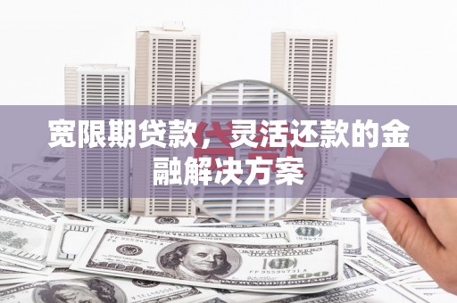 秦皇岛宽限期贷款，灵活还款的金融解决方案
