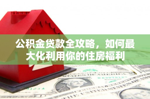 秦皇岛公积金贷款全攻略，如何最大化利用你的住房福利