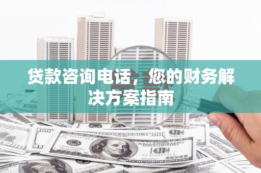 秦皇岛贷款咨询电话，您的财务解决方案指南