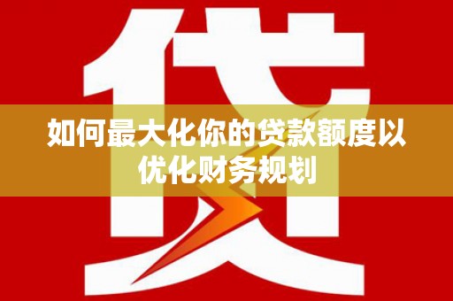 秦皇岛如何最大化你的贷款额度以优化财务规划