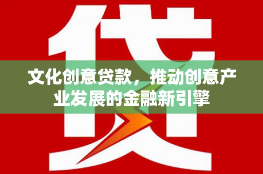 秦皇岛文化创意贷款，推动创意产业发展的金融新引擎