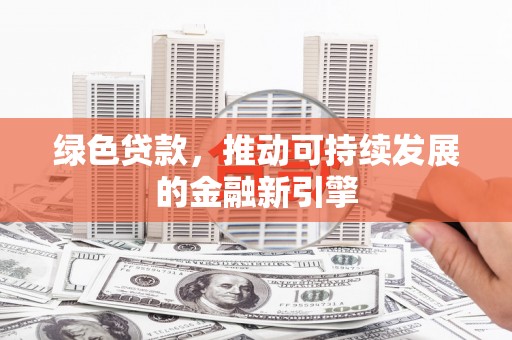 秦皇岛绿色贷款，推动可持续发展的金融新引擎