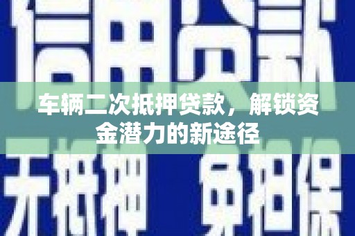 秦皇岛车辆二次抵押贷款，解锁资金潜力的新途径