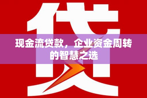 秦皇岛现金流贷款，企业资金周转的智慧之选