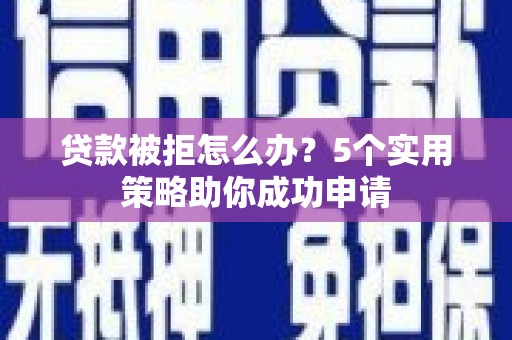 秦皇岛贷款被拒怎么办？5个实用策略助你成功申请