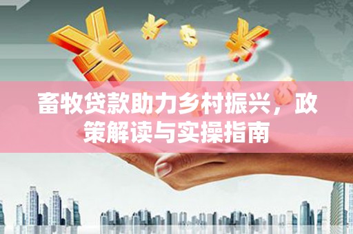 秦皇岛畜牧贷款助力乡村振兴，政策解读与实操指南