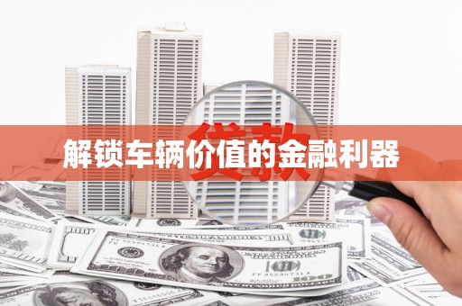 秦皇岛解锁车辆价值的金融利器