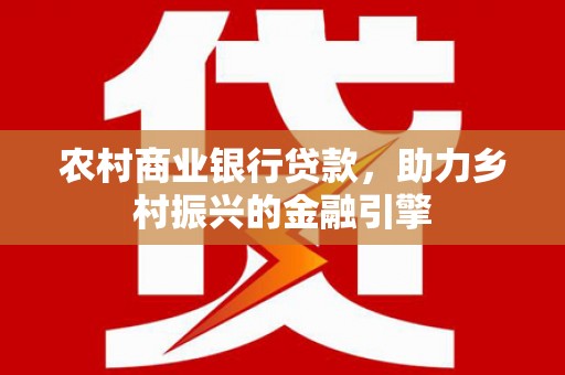 秦皇岛农村商业银行贷款，助力乡村振兴的金融引擎