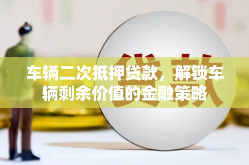 秦皇岛车辆二次抵押贷款，解锁车辆剩余价值的金融策略
