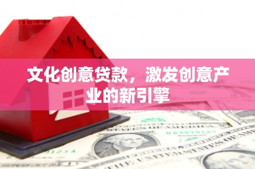 秦皇岛文化创意贷款，激发创意产业的新引擎